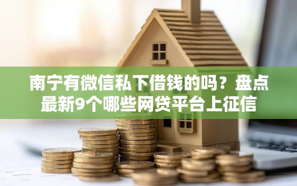 南宁有微信私下借钱的吗？盘点最新9个哪些网贷平台上征信