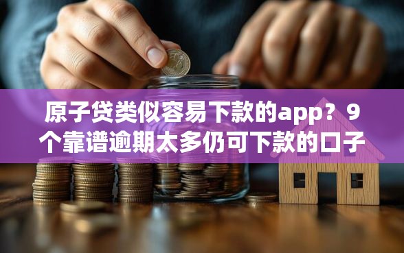 原子贷类似容易下款的app？9个靠谱逾期太多仍可下款的口子推荐