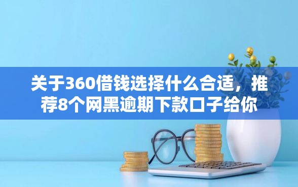 关于360借钱选择什么合适，推荐8个网黑逾期下款口子给你