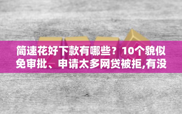 简速花好下款有哪些？10个貌似免审批、申请太多网贷被拒,有没有可以贷款的平台合集