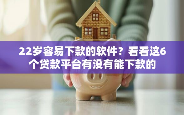 22岁容易下款的软件？看看这6个贷款平台有没有能下款的