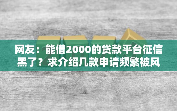 网友：能借2000的贷款平台征信黑了？求介绍几款申请频繁被风控能下的口子