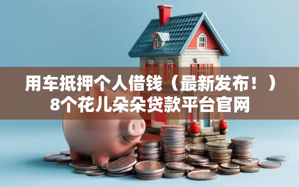 用车抵押个人借钱（最新发布！）8个花儿朵朵贷款平台官网