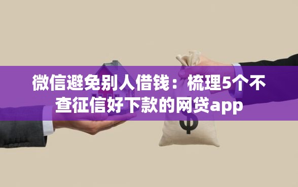 微信避免别人借钱：梳理5个不查征信好下款的网贷app