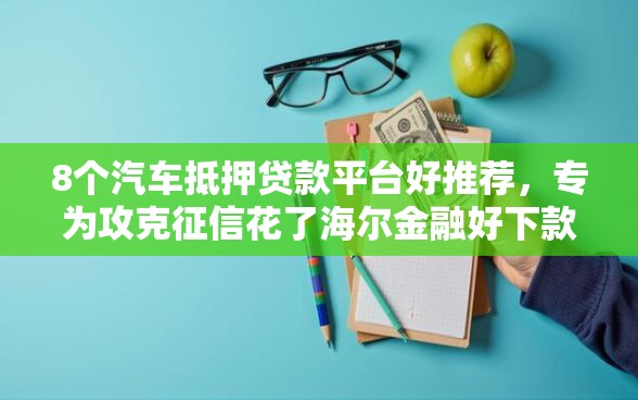 8个汽车抵押贷款平台好推荐，专为攻克征信花了海尔金融好下款吗难题
