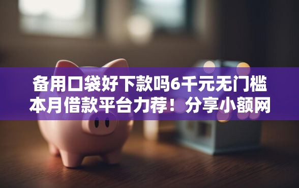 备用口袋好下款吗6千元无门槛本月借款平台力荐！分享小额网贷口子6千元无门槛借款