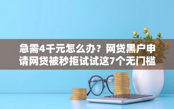 急需4千元怎么办？网贷黑户申请网贷被秒拒试试这7个无门槛平台