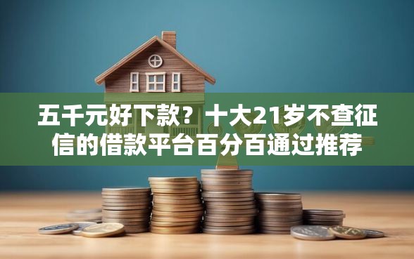 五千元好下款？十大21岁不查征信的借款平台百分百通过推荐