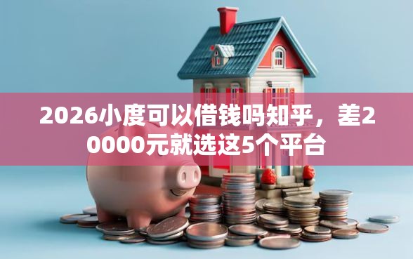 2026小度可以借钱吗知乎，差20000元就选这5个平台