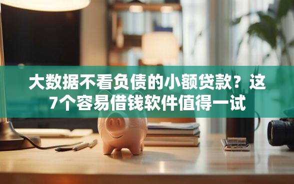 大数据不看负债的小额贷款？这7个容易借钱软件值得一试