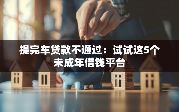 提完车贷款不通过：试试这5个未成年借钱平台