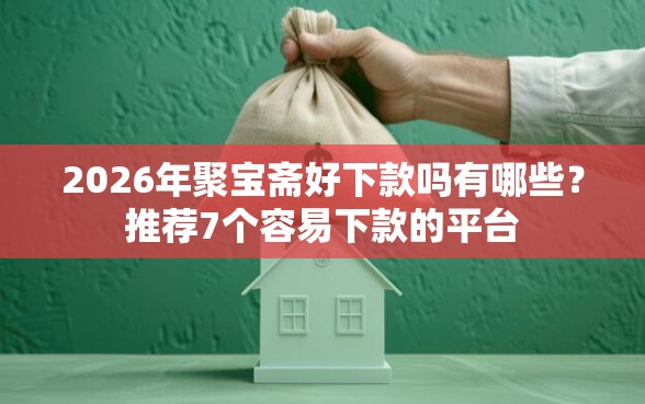 2026年聚宝斋好下款吗有哪些？推荐7个容易下款的平台