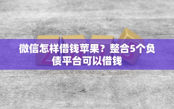 微信怎样借钱苹果？整合5个负债平台可以借钱