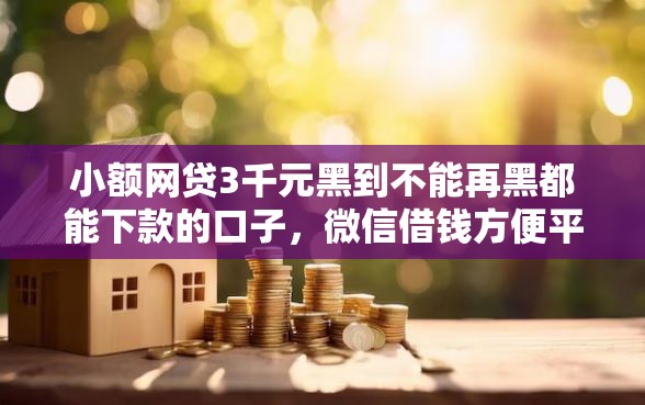 小额网贷3千元黑到不能再黑都能下款的口子，微信借钱方便平台有哪些的7个平台介绍