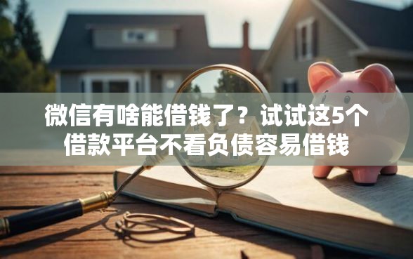 微信有啥能借钱了？试试这5个借款平台不看负债容易借钱