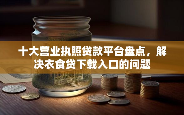 十大营业执照贷款平台盘点，解决衣食贷下载入口的问题