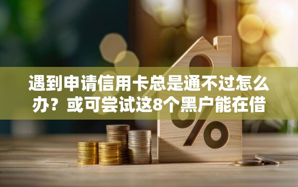 遇到申请信用卡总是通不过怎么办？或可尝试这8个黑户能在借款平台借到钱