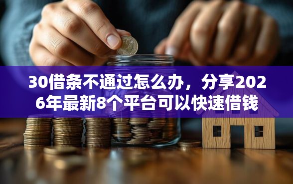 30借条不通过怎么办，分享2026年最新8个平台可以快速借钱