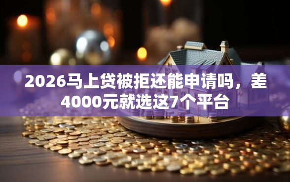 2026马上贷被拒还能申请吗，差4000元就选这7个平台