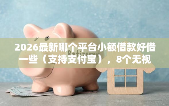 2026最新哪个平台小额借款好借一些（支持支付宝），8个无视一切是人就下款的平台无私分享