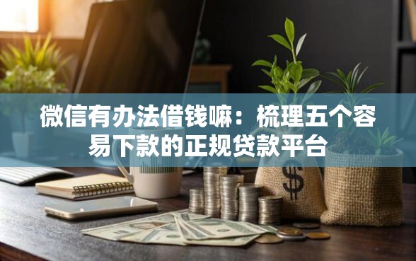 微信有办法借钱嘛：梳理五个容易下款的正规贷款平台