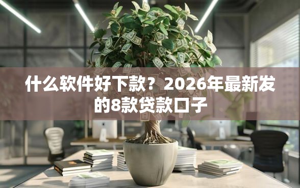什么软件好下款？2026年最新发的8款贷款口子