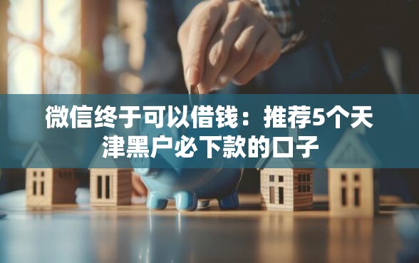 微信终于可以借钱：推荐5个天津黑户必下款的口子