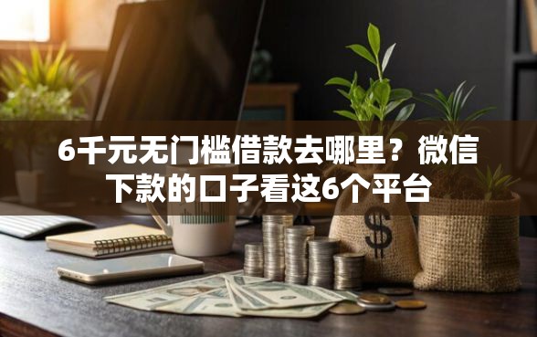 6千元无门槛借款去哪里？微信下款的口子看这6个平台