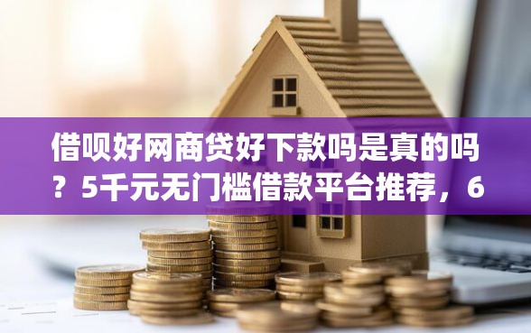 借呗好网商贷好下款吗是真的吗？5千元无门槛借款平台推荐，6个不看征信网贷平台放款快的app盘点