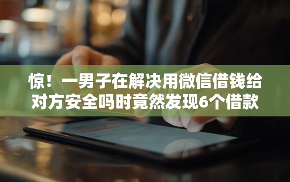 惊！一男子在解决用微信借钱给对方安全吗时竟然发现6个借款平台贷款靠谱，事后分享了出来