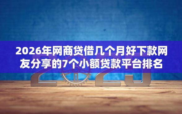 2026年网商贷借几个月好下款网友分享的7个小额贷款平台排名不分先后我觉得不错！