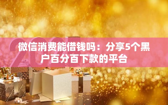 微信消费能借钱吗：分享5个黑户百分百下款的平台