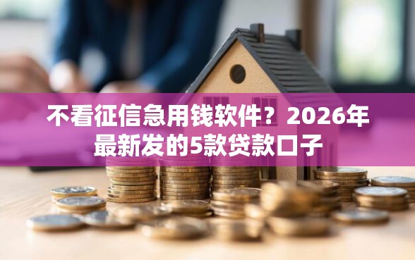 不看征信急用钱软件？2026年最新发的5款贷款口子