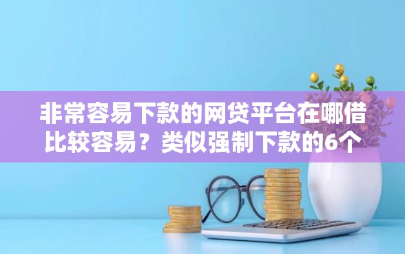 非常容易下款的网贷平台在哪借比较容易？类似强制下款的6个口子参考