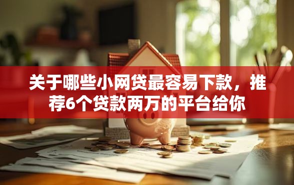 关于哪些小网贷最容易下款，推荐6个贷款两万的平台给你
