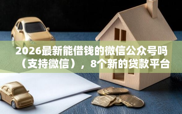 2026最新能借钱的微信公众号吗（支持微信），8个新的贷款平台无私分享