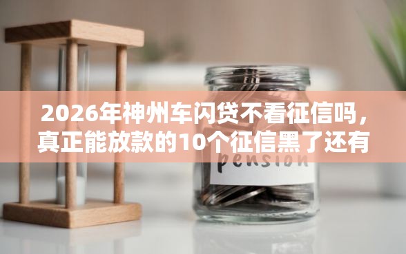 2026年神州车闪贷不看征信吗，真正能放款的10个征信黑了还有借款平台可以借钱推荐