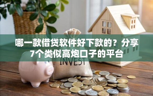 哪一款借贷软件好下款的？分享7个类似高炮口子的平台