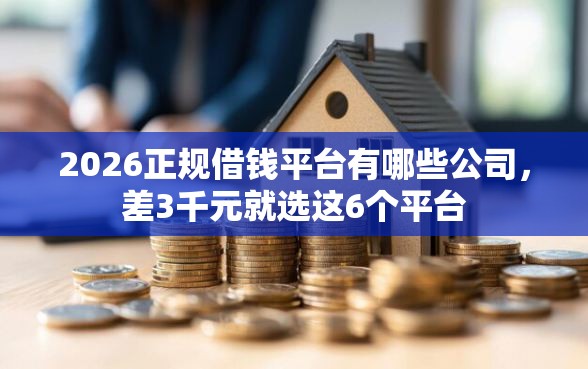 2026正规借钱平台有哪些公司，差3千元就选这6个平台