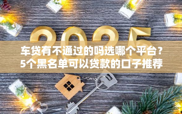 车贷有不通过的吗选哪个平台？5个黑名单可以贷款的口子推荐
