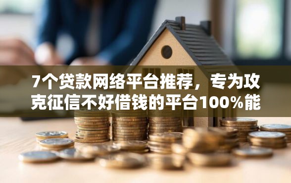 7个贷款网络平台推荐，专为攻克征信不好借钱的平台100%能借到难题