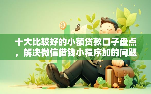 十大比较好的小额贷款口子盘点，解决微信借钱小程序加的问题