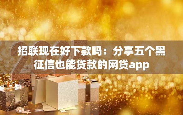 招联现在好下款吗：分享五个黑征信也能贷款的网贷app