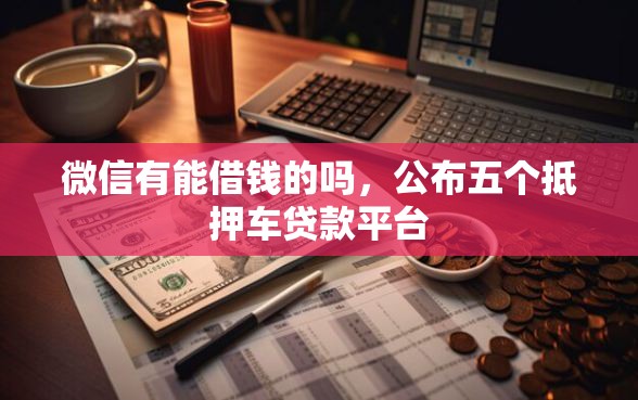 微信有能借钱的吗，公布五个抵押车贷款平台