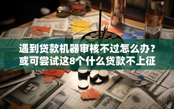 遇到贷款机器审核不过怎么办？或可尝试这8个什么贷款不上征信平台
