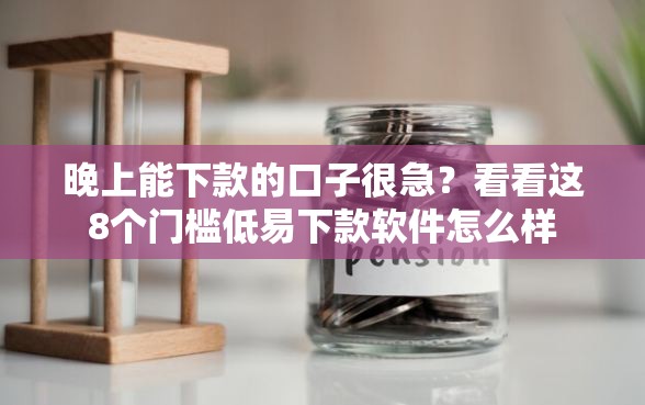 晚上能下款的口子很急？看看这8个门槛低易下款软件怎么样