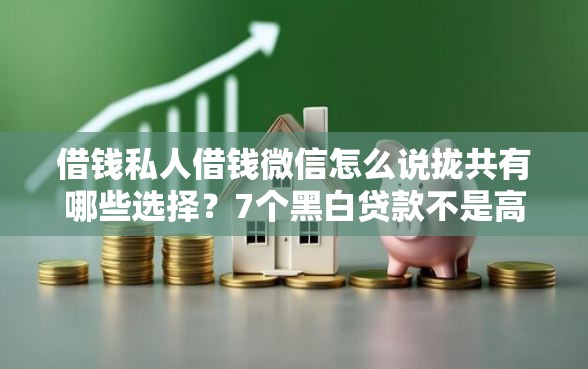 借钱私人借钱微信怎么说拢共有哪些选择？7个黑白贷款不是高炮的平台详解
