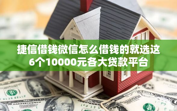 捷信借钱微信怎么借钱的就选这6个10000元各大贷款平台