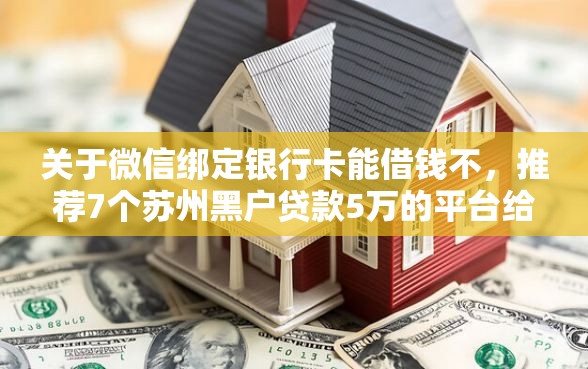 关于微信绑定银行卡能借钱不，推荐7个苏州黑户贷款5万的平台给你