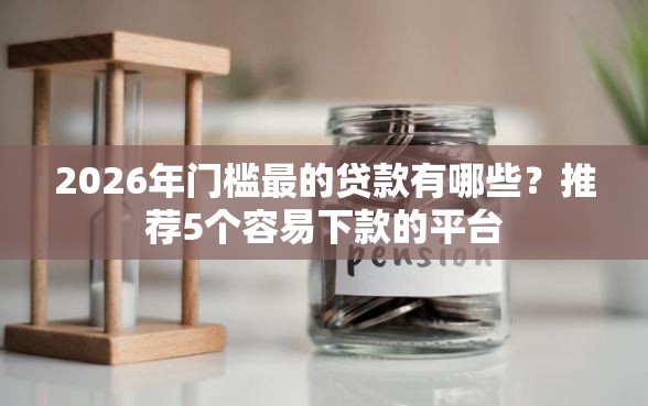 2026年门槛最的贷款有哪些?推荐5个容易下款的平台 2026年门槛最的贷款有哪些?推荐5个容易下款的平台